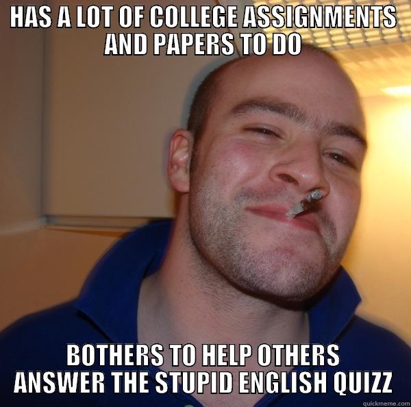 HAS A LOT OF COLLEGE ASSIGNMENTS AND PAPERS TO DO BOTHERS TO HELP OTHERS ANSWER THE STUPID ENGLISH QUIZZ Good Guy Greg 