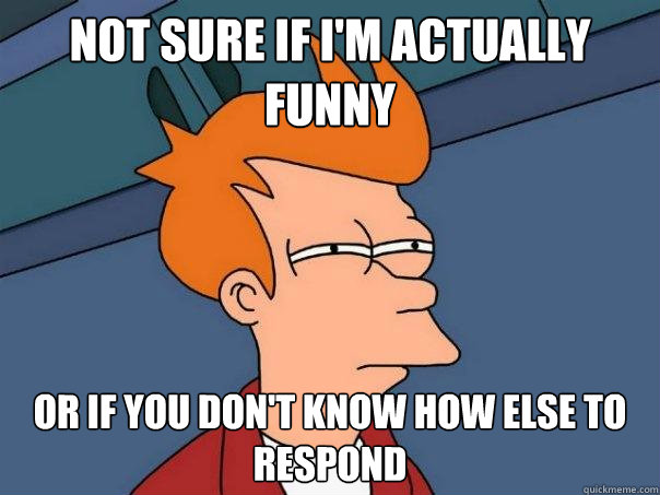 Not sure if I'm actually funny or if you don't know how else to respond  Futurama Fry