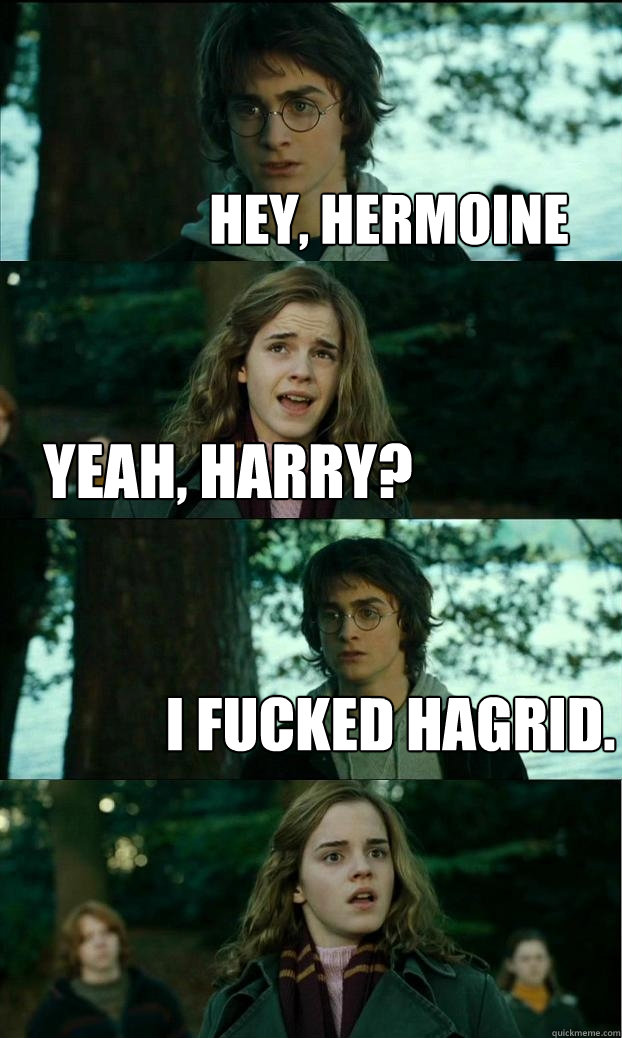 Hey, Hermoine Yeah, Harry? I fucked Hagrid.  Horny Harry
