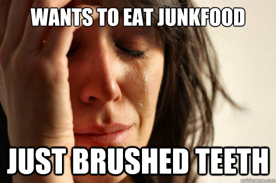 Wants to eat junkfood Just brushed teeth  First World Problems