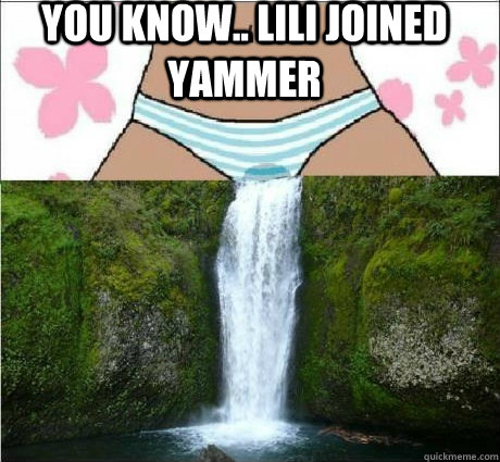 You know.. Lili joined yammer   wet panties