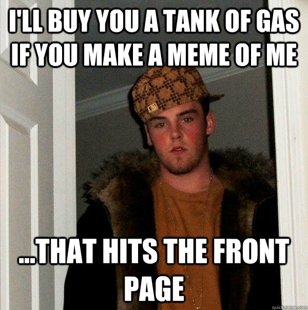 I'll buy you a tank of gas if you make a meme of me ...that hits the front page  Scumbag Steve