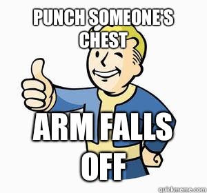 Punch someone's chest Arm falls off  Vault Boy