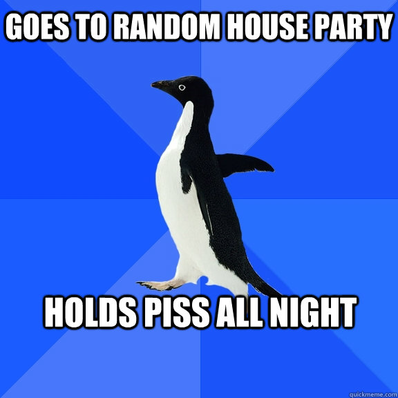 Goes to random house party Holds piss all night  Socially Awkward Penguin