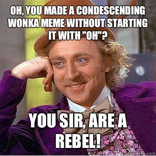 Oh, you made a Condescending Wonka meme without starting it with 