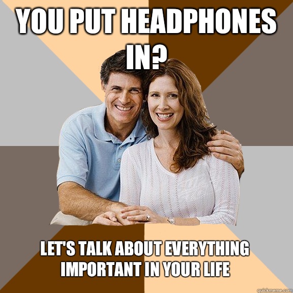 You put headphones in? Let's talk about everything important in your life  Scumbag Parents