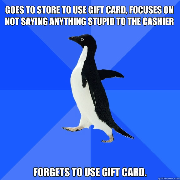Goes to store to use gift card, focuses on not saying anything stupid to the cashier Forgets to use gift card.  Socially Awkward Penguin