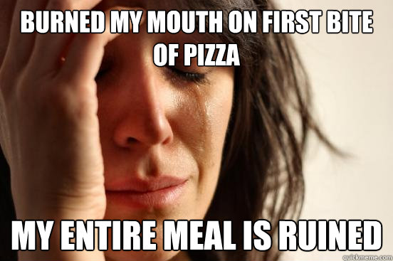 burned my mouth on first bite of pizza my entire meal is ruined  First World Problems