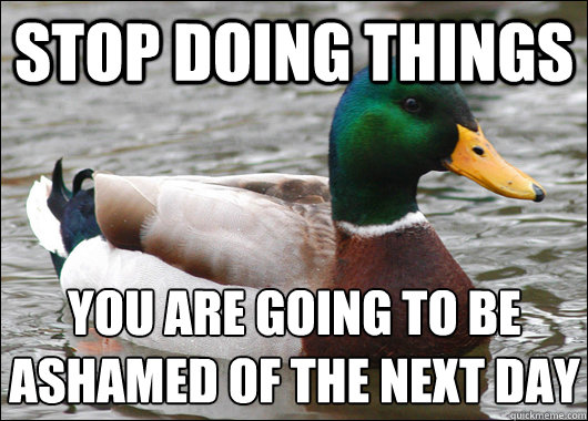 Stop doing things you are going to be ashamed of the next day
  Actual Advice Mallard