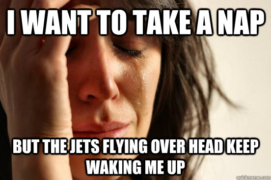 I want to take a nap but the jets flying over head keep waking me up  First World Problems