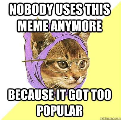 Nobody uses this meme anymore because it got too popular  Hipster Kitty