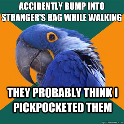 accidently bump into stranger's bag while walking they probably think I pickpocketed them  ParanoidParrot