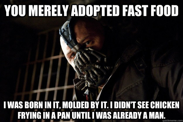 You merely adopted fast food I was born in it, molded by it. I didn't see chicken frying in a pan until i was already a man.  Angry Bane