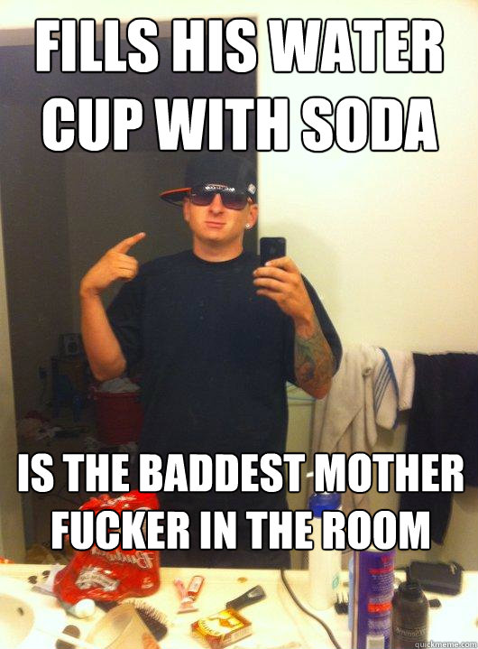 FILLs his water cup with soda is the baddest mother fucker in the room  This Guy Guy
