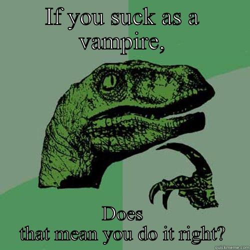 IF YOU SUCK AS A VAMPIRE, DOES THAT MEAN YOU DO IT RIGHT? Philosoraptor