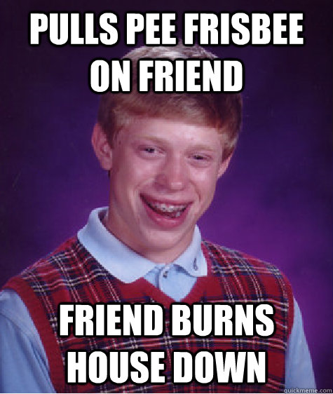 Pulls pee frisbee on friend friend burns house down   Bad Luck Brian