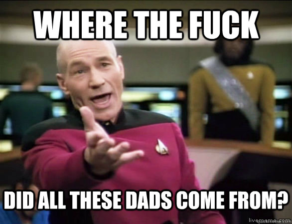where the fuck did all these dads come from?  Annoyed Picard HD