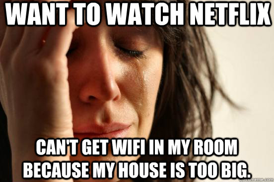 Want to watch Netflix can't get WIFI in my room because my house is too big.  First World Problems