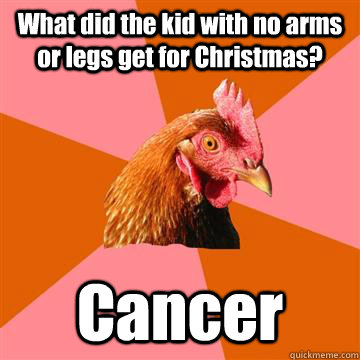 What did the kid with no arms or legs get for Christmas? Cancer  Anti-Joke Chicken