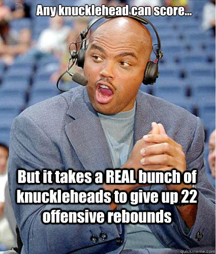 Any knucklehead can score... But it takes a REAL bunch of knuckleheads to give up 22 offensive rebounds - Any knucklehead can score... But it takes a REAL bunch of knuckleheads to give up 22 offensive rebounds  Charles Barkleys Donuts