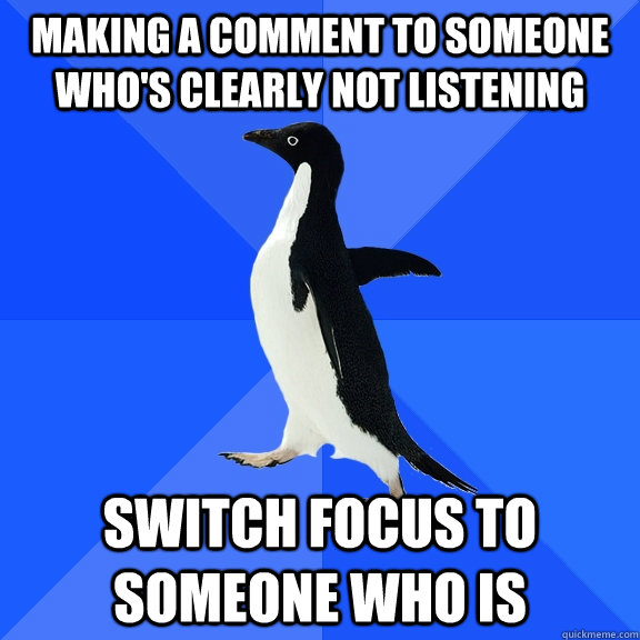 making a comment to someone who's clearly not listening switch focus to someone who is  Socially Awkward Penguin