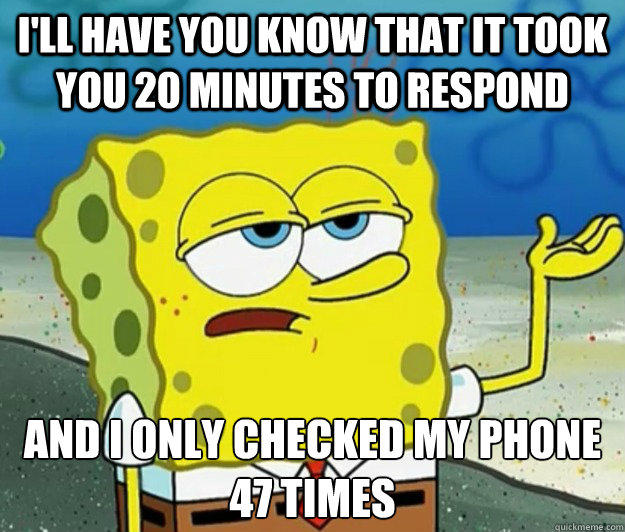 I'll have you know that it took you 20 minutes to respond And i only checked my phone 47 times - I'll have you know that it took you 20 minutes to respond And i only checked my phone 47 times  Tough Spongebob