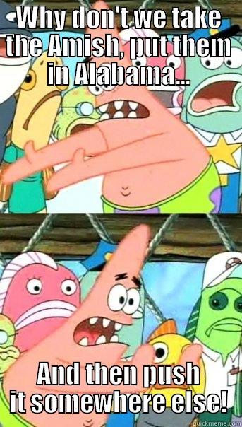 WHY DON'T WE TAKE THE AMISH, PUT THEM IN ALABAMA... AND THEN PUSH IT SOMEWHERE ELSE! Push it somewhere else Patrick