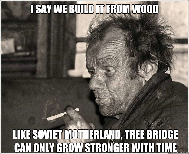 I say we build it from wood like soviet motherland, tree bridge can only grow stronger with time  Genius proletariat