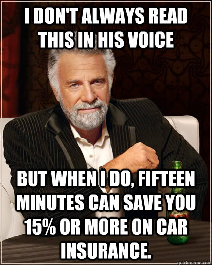 I don't always read this in his voice but when i do, fifteen minutes can save you 15% or more on car insurance.  The Most Interesting Man In The World