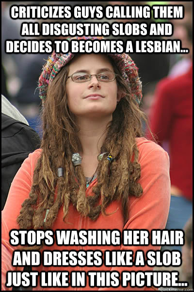 Criticizes guys calling them all disgusting slobs and decides to becomes a lesbian... Stops washing her hair and dresses like a slob just like in this picture...  College Liberal