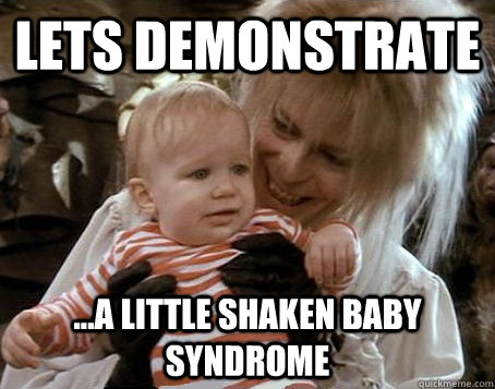 lets demonstrate ...a little shaken baby syndrome  Jareth the Goblin King