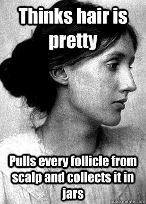 Thinks hair is pretty Pulls every follicle from scalp and collects it in jars - Thinks hair is pretty Pulls every follicle from scalp and collects it in jars  Insanity Woolf