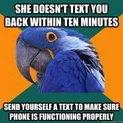 she doesn't text you back within ten minutes send yourself a text to make sure phone is functioning properly   Paranoid Parrot