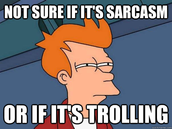 Not sure if it's Sarcasm Or if it's trolling  Futurama Fry