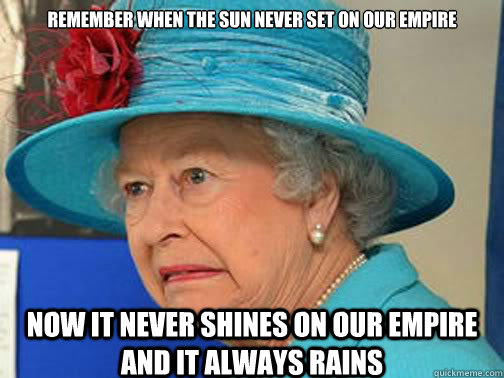Remember when the sun never set on our empire now it never shines on our empire and it always rains  