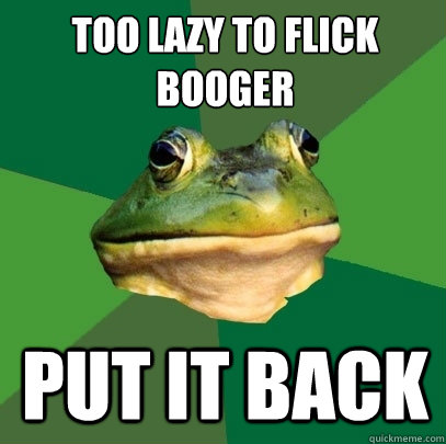 Too lazy to flick booger Put it back   Foul Bachelor Frog