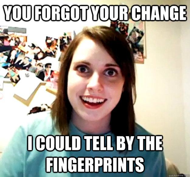 You forgot your change i could tell by the fingerprints  Overly Attached Girlfriend
