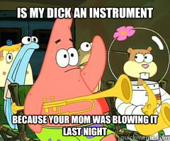 Is my Dick an Instrument Because your mom was blowing it last night - Is my Dick an Instrument Because your mom was blowing it last night  Band Patrick