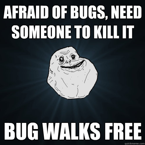 afraid of bugs, need someone to kill it bug walks free  Forever Alone