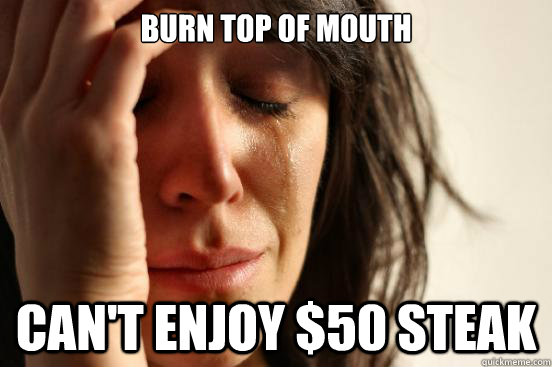 Burn top of mouth Can't enjoy $50 steak  First World Problems
