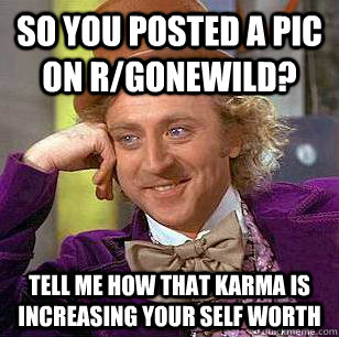 so you posted a pic on r/gonewild? Tell me how that karma is increasing your self worth  Condescending Wonka