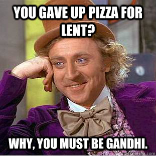 You gave up pizza for lent? Why, you must be Gandhi. - You gave up pizza for lent? Why, you must be Gandhi.  Condescending Wonka