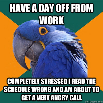 Have a day off from work completely stressed i read the schedule wrong and am about to get a very angry call  Paranoid Parrot