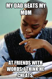 My dad beats my mom at friends with words. I think he cheats.  Succesful Black Mans son