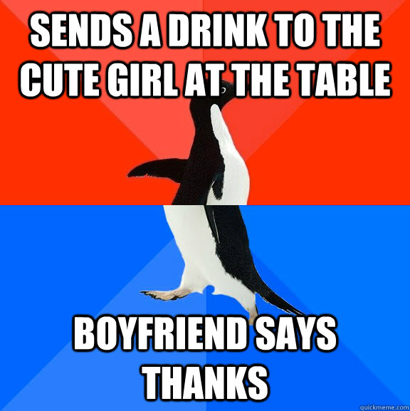Sends a drink to the cute girl at the table boyfriend says thanks  Socially Awesome Awkward Penguin