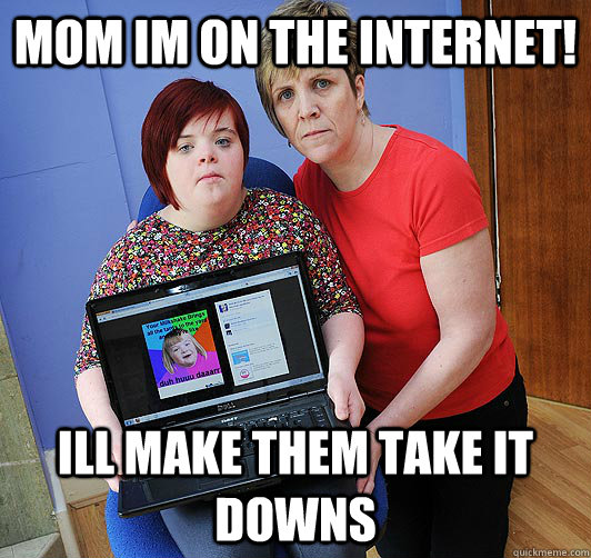 Mom im on the internet! Ill make them take it downs  