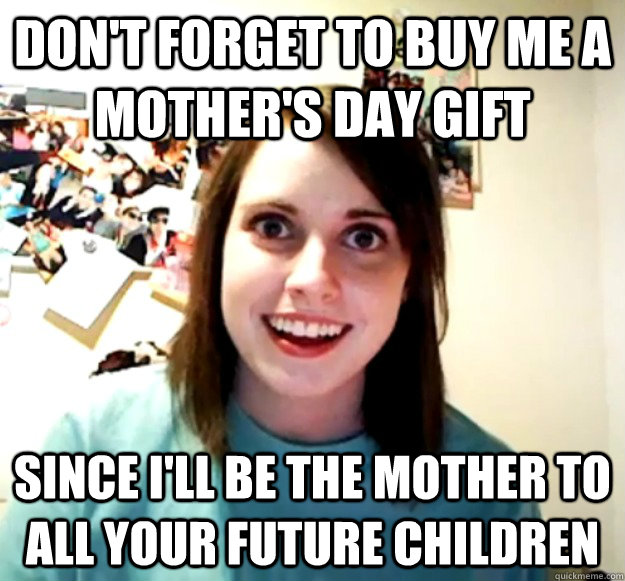 don't forget to buy me a Mother's Day gift Since I'll be the mother to all your future children - don't forget to buy me a Mother's Day gift Since I'll be the mother to all your future children  Misc
