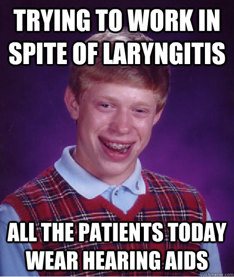trying to work in spite of laryngitis all the patients today wear hearing aids - trying to work in spite of laryngitis all the patients today wear hearing aids  Bad Luck Brian