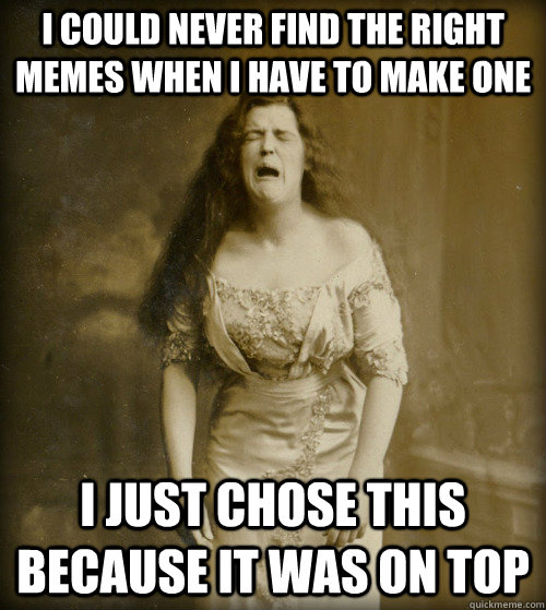 I could never find the right memes when I have to make one I just chose this because it was on top - I could never find the right memes when I have to make one I just chose this because it was on top  1890s Problems