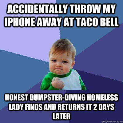 accidentally Throw my iphone away at taco bell honest dumpster-diving homeless lady finds and returns it 2 days later - accidentally Throw my iphone away at taco bell honest dumpster-diving homeless lady finds and returns it 2 days later  Success Kid